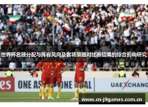 世界杯名额分配与阵容风向及客场策略对比赛结果的综合影响研究 世界杯名额分配与阵容风向及客场策略对比赛结果的综合影响研究