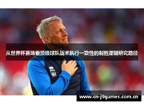 从世界杯赛场看顶级球队战术执行一致性的制胜逻辑研究路径 从世界杯赛场看顶级球队战术执行一致性的制胜逻辑研究路径