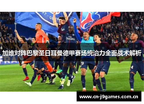加维对阵巴黎圣日耳曼德甲赛场统治力全面战术解析 加维对阵巴黎圣日耳曼德甲赛场统治力全面战术解析